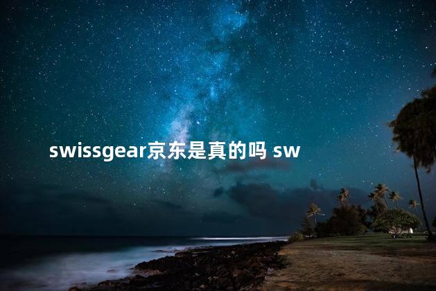 swissgear京东是真的吗 swisse京东自营和官方旗舰店